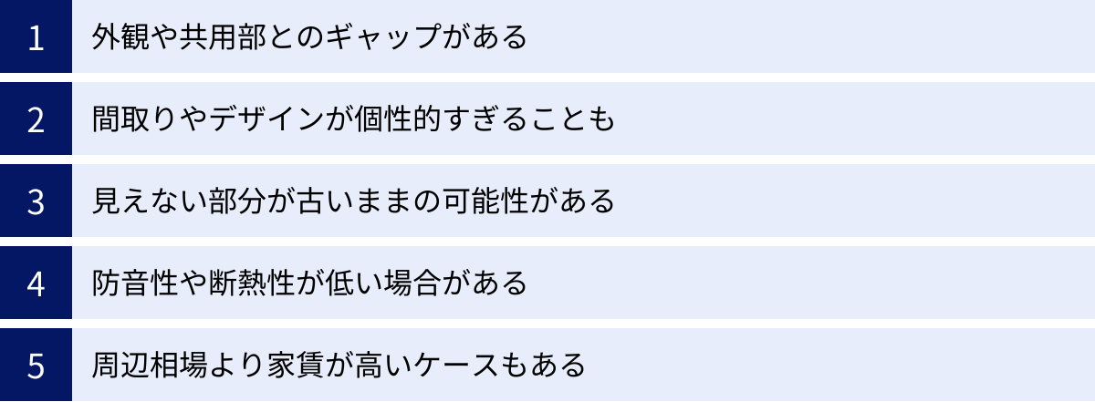 外観や共用部とのギャップがある、間取りやデザインが個性的すぎることも、見えない部分が古いままの可能性がある、防音性や断熱性が低い場合がある、周辺相場より家賃が高いケースもある