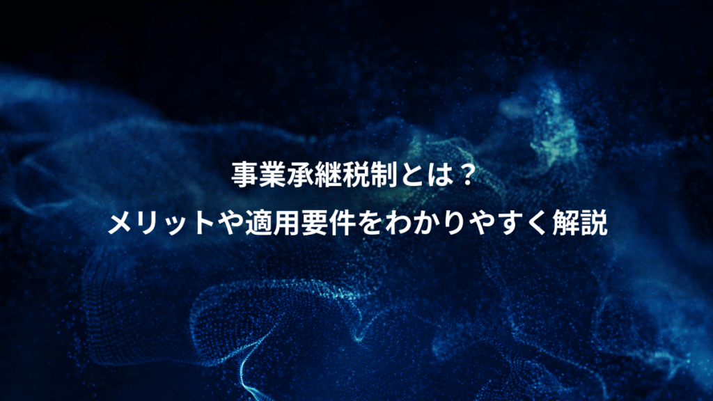 事業承継税制とは？、メリットや適用要件をわかりやすく解説