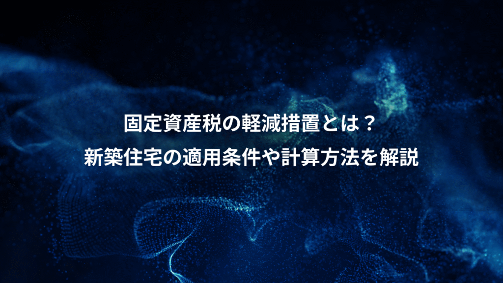固定資産税の軽減措置とは？、新築住宅の適用条件や計算方法を解説