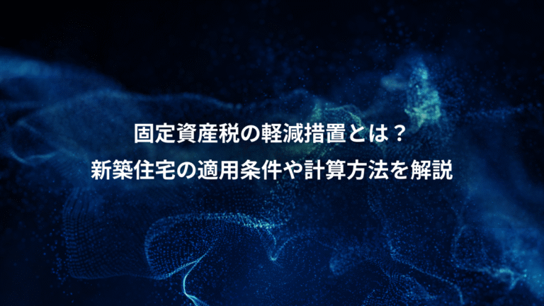固定資産税の軽減措置とは？、新築住宅の適用条件や計算方法を解説