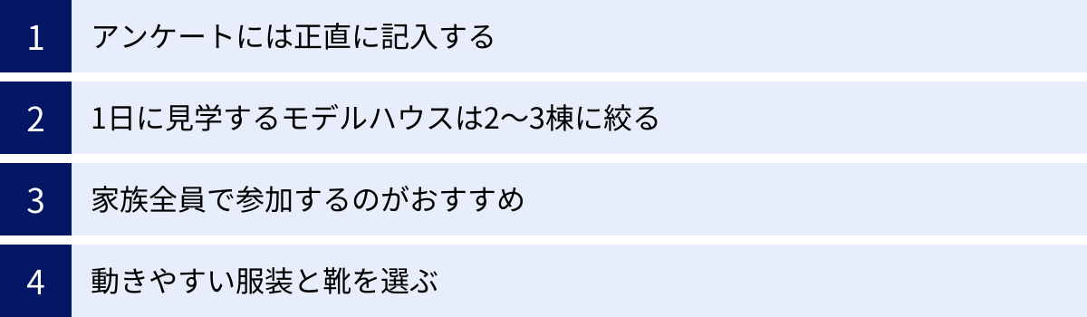 アンケートには正直に記入する、1日に見学するモデルハウスは2〜3棟に絞る、家族全員で参加するのがおすすめ、動きやすい服装と靴を選ぶ