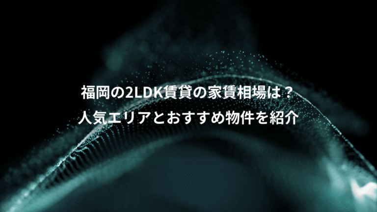 福岡の2LDK賃貸の家賃相場は？、人気エリアとおすすめ物件を紹介