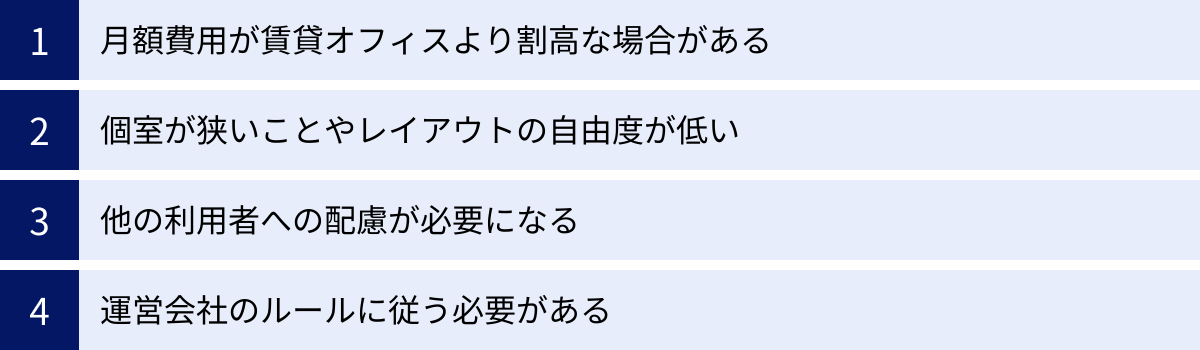 月額費用が賃貸オフィスより割高な場合がある、個室が狭いことやレイアウトの自由度が低い、他の利用者への配慮が必要になる、運営会社のルールに従う必要がある