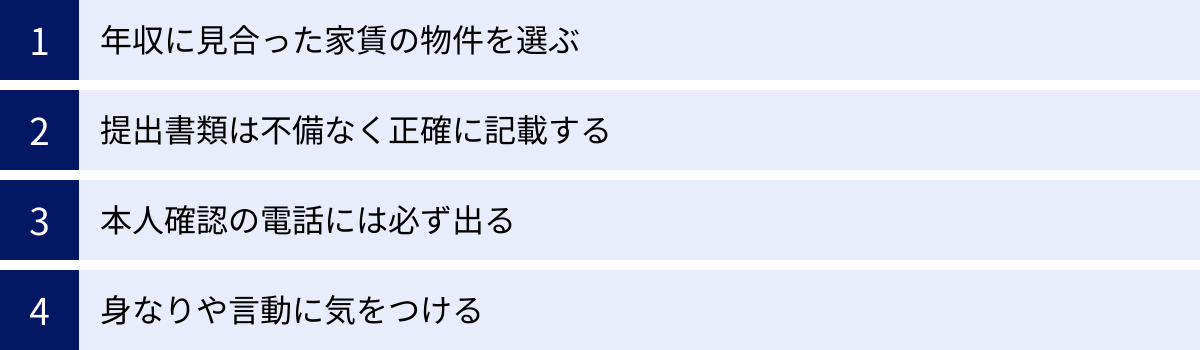 年収に見合った家賃の物件を選ぶ、提出書類は不備なく正確に記載する、本人確認の電話には必ず出る、身なりや言動に気をつける