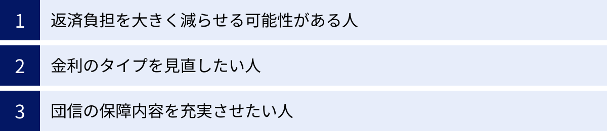 返済負担を大きく減らせる可能性がある人、金利のタイプを見直したい人、団信の保障内容を充実させたい人