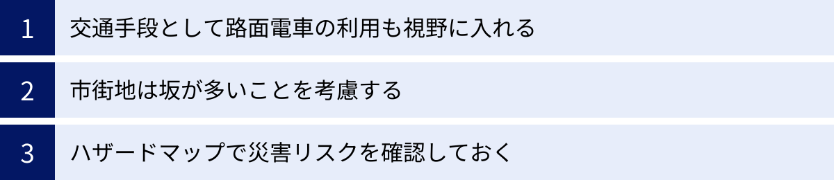 交通手段として路面電車の利用も視野に入れる、市街地は坂が多いことを考慮する、ハザードマップで災害リスクを確認しておく