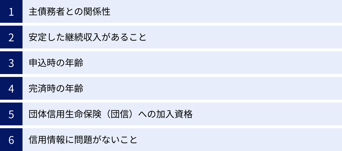 主債務者との関係性、安定した継続収入があること、申込時の年齢、完済時の年齢、団体信用生命保険（団信）への加入資格、信用情報に問題がないこと