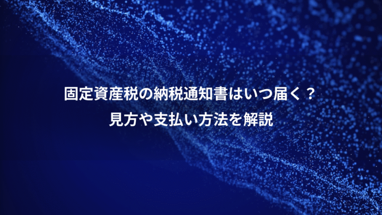 固定資産税の納税通知書はいつ届く？、見方や支払い方法を解説