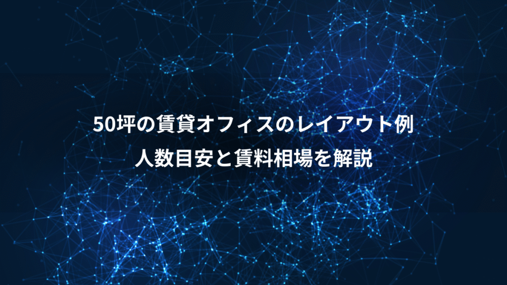 50坪の賃貸オフィスのレイアウト例、人数目安と賃料相場を解説