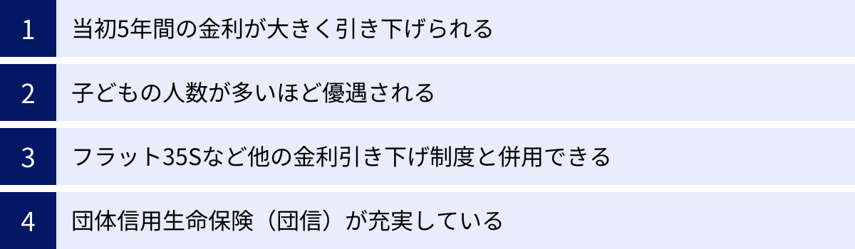 当初5年間の金利が大きく引き下げられる、子どもの人数が多いほど優遇される、フラット35Sなど他の金利引き下げ制度と併用できる、団体信用生命保険（団信）が充実している