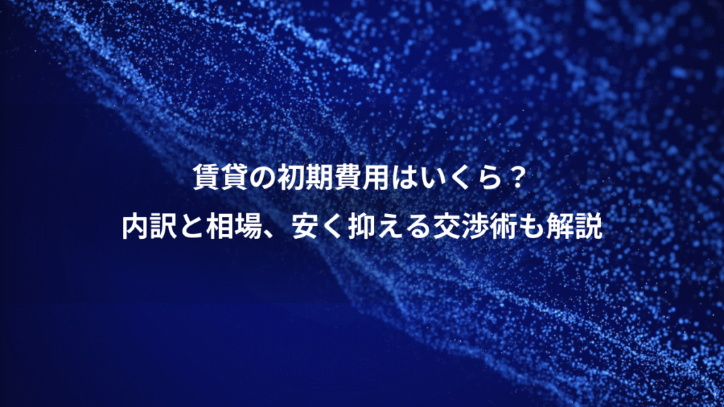 賃貸の初期費用はいくら？、内訳と相場、安く抑える交渉術も解説