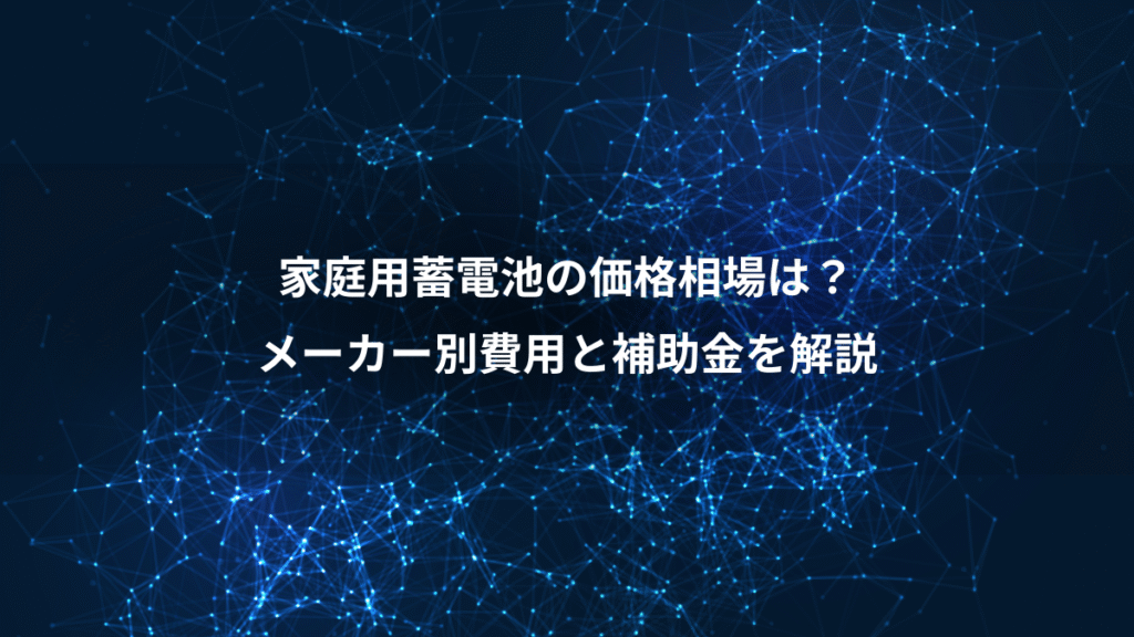 家庭用蓄電池の価格相場は？、メーカー別費用と補助金を解説