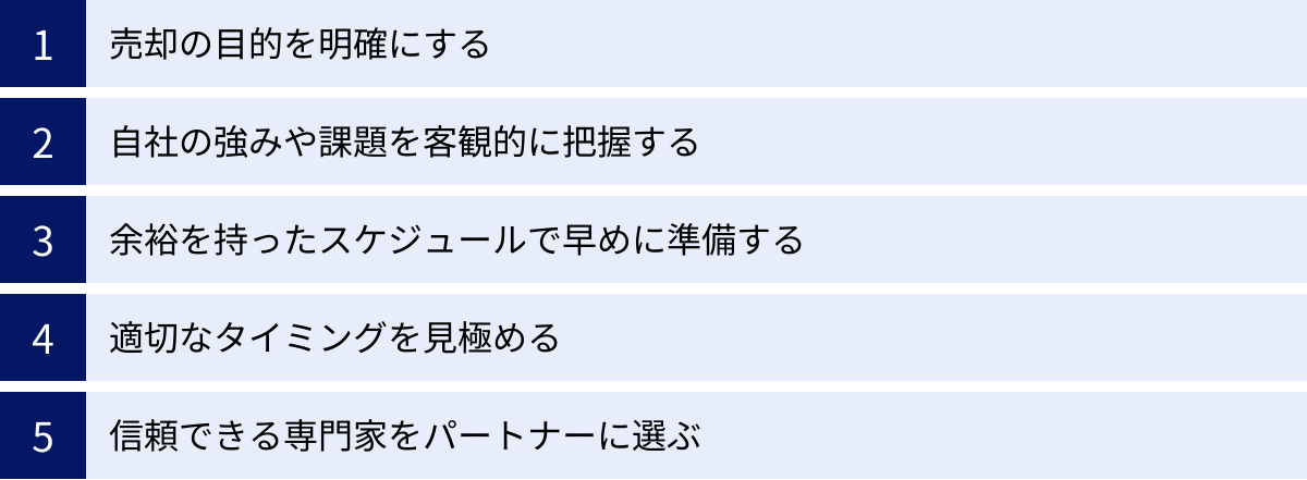 売却の目的を明確にする、自社の強みや課題を客観的に把握する、余裕を持ったスケジュールで早めに準備する、適切なタイミングを見極める、信頼できる専門家をパートナーに選ぶ