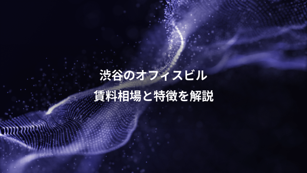 渋谷のオフィスビル、賃料相場と特徴を解説