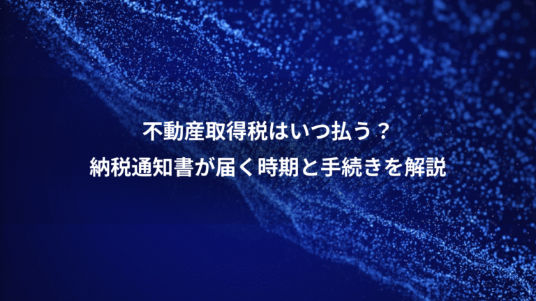 不動産取得税はいつ払う？、納税通知書が届く時期と手続きを解説