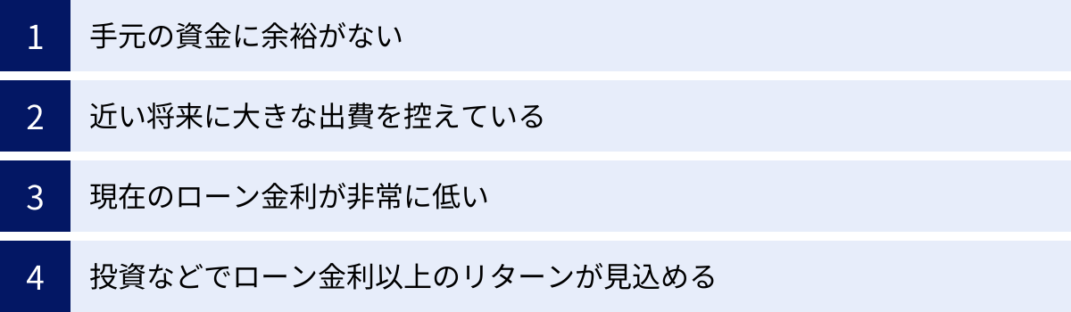 手元の資金に余裕がない、近い将来に大きな出費を控えている、現在のローン金利が非常に低い、投資などでローン金利以上のリターンが見込める