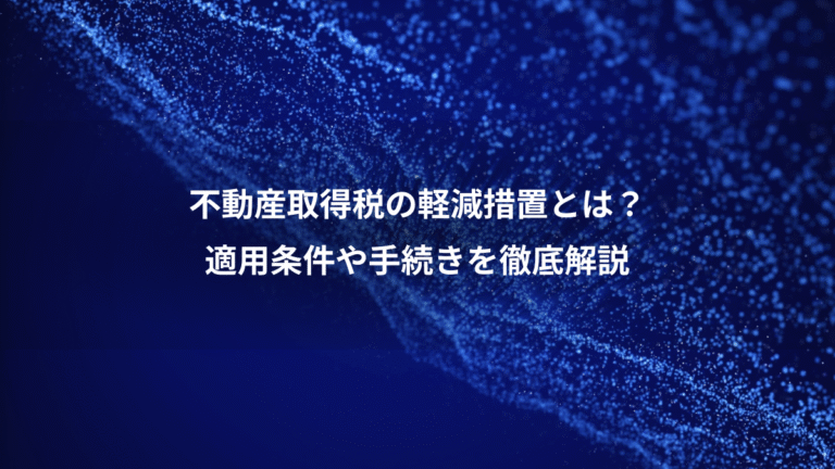 不動産取得税の軽減措置とは？、適用条件や手続きを徹底解説