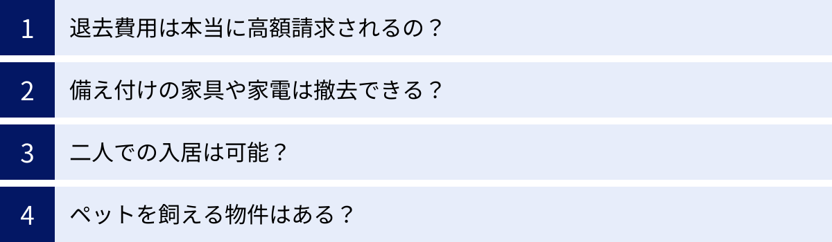 退去費用は本当に高額請求されるの？、備え付けの家具や家電は撤去できる？、二人での入居は可能？、ペットを飼える物件はある？