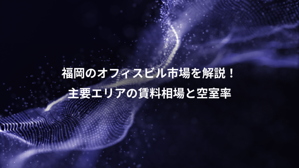 福岡のオフィスビル市場を解説！、主要エリアの賃料相場と空室率