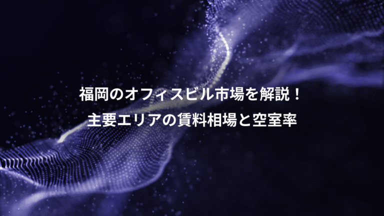 福岡のオフィスビル市場を解説！、主要エリアの賃料相場と空室率