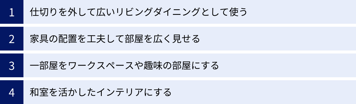 仕切りを外して広いリビングダイニングとして使う、家具の配置を工夫して部屋を広く見せる、一部屋をワークスペースや趣味の部屋にする、和室を活かしたインテリアにする