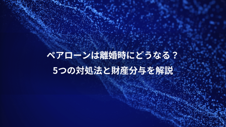 ペアローンは離婚時にどうなる？、5つの対処法と財産分与を解説