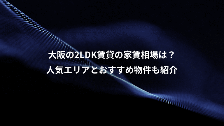 大阪の2LDK賃貸の家賃相場は?、人気エリアとおすすめ物件も紹介