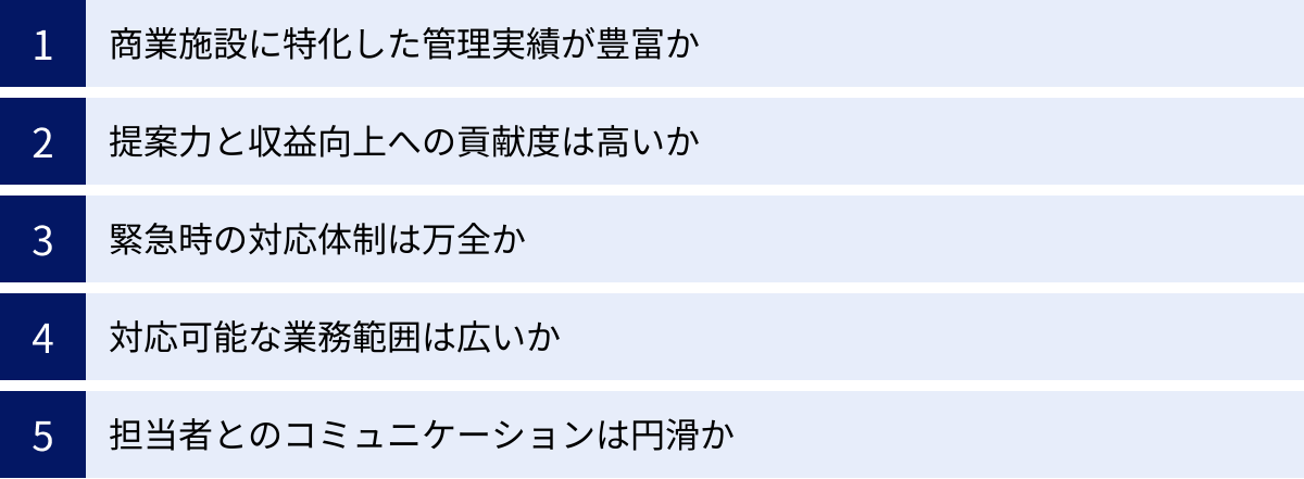 商業施設に特化した管理実績が豊富か、提案力と収益向上への貢献度は高いか、緊急時の対応体制は万全か、対応可能な業務範囲は広いか、担当者とのコミュニケーションは円滑か