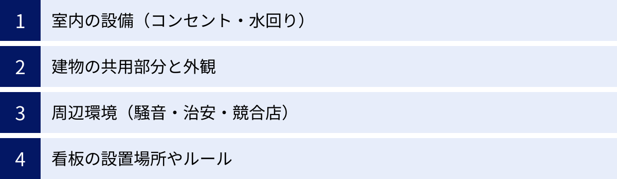 室内の設備（コンセント・水回り）、建物の共用部分と外観、周辺環境（騒音・治安・競合店）、看板の設置場所やルール
