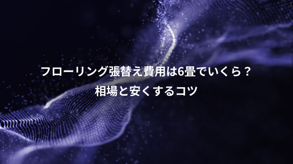 フローリング張替え費用は6畳でいくら？、相場と安くするコツ