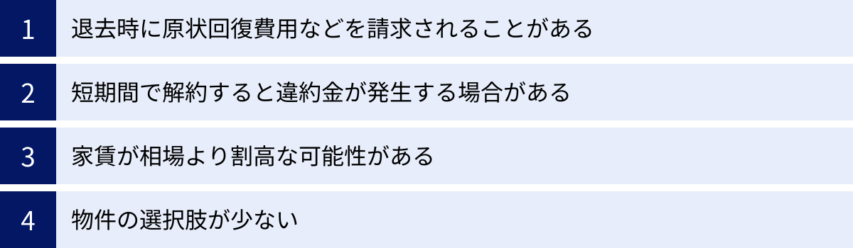 退去時に原状回復費用などを請求されることがある、短期間で解約すると違約金が発生する場合がある、家賃が相場より割高な可能性がある、物件の選択肢が少ない
