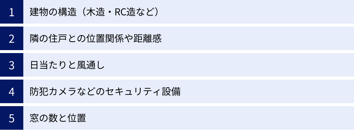 建物の構造（木造・RC造など）、隣の住戸との位置関係や距離感、日当たりと風通し、防犯カメラなどのセキュリティ設備、窓の数と位置