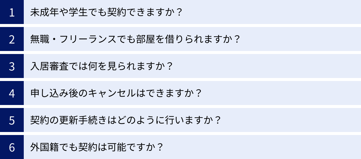 未成年や学生でも契約できますか？、無職・フリーランスでも部屋を借りられますか？、入居審査では何を見られますか？、申し込み後のキャンセルはできますか？、契約の更新手続きはどのように行いますか？、外国籍でも契約は可能ですか？