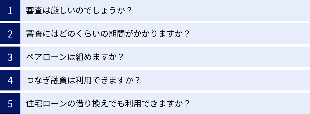 審査は厳しいのでしょうか？、審査にはどのくらいの期間がかかりますか？、ペアローンは組めますか？、つなぎ融資は利用できますか？、住宅ローンの借り換えでも利用できますか？