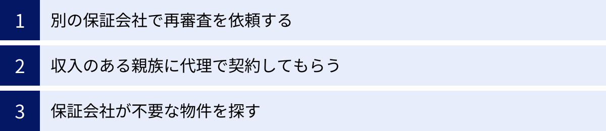 別の保証会社で再審査を依頼する、収入のある親族に代理で契約してもらう、保証会社が不要な物件を探す