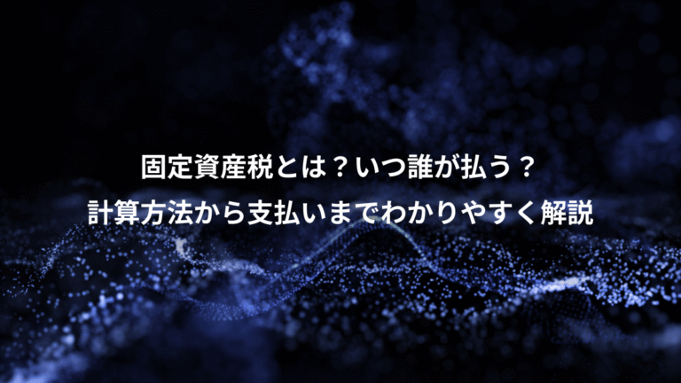 固定資産税とは？いつ誰が払う？、計算方法から支払いまでわかりやすく解説
