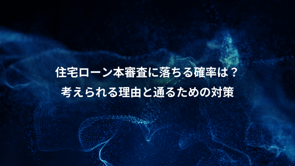 住宅ローン本審査に落ちる確率は？、考えられる理由と通るための対策