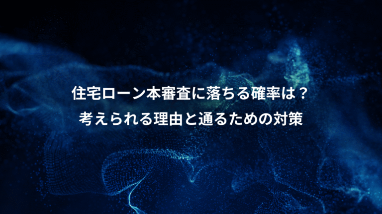 住宅ローン本審査に落ちる確率は？、考えられる理由と通るための対策