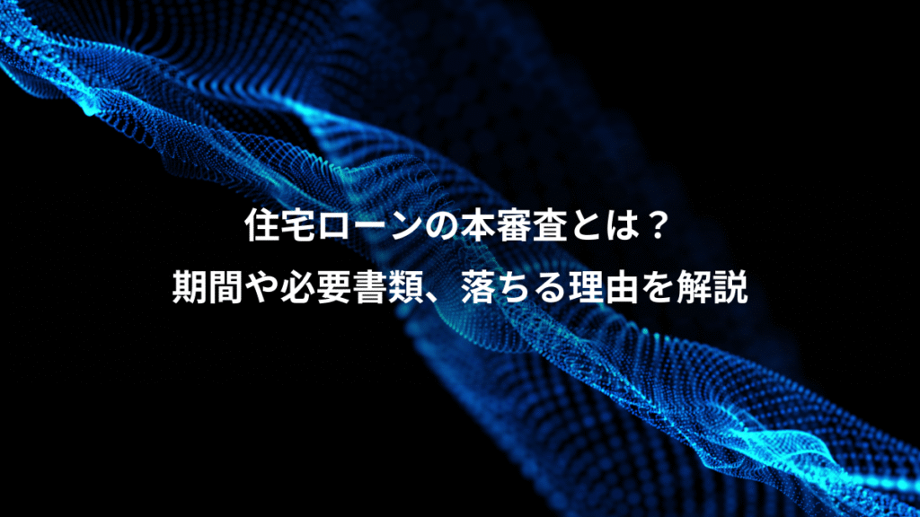 住宅ローンの本審査とは？、期間や必要書類、落ちる理由を解説
