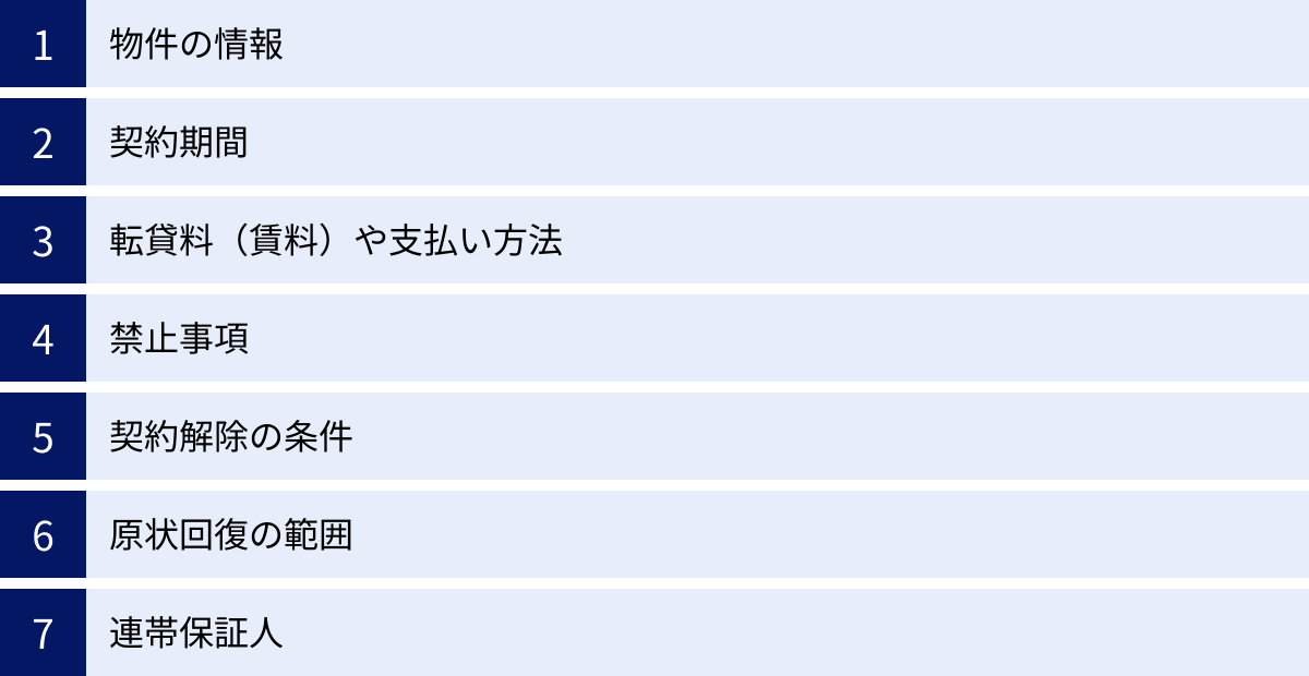 物件の情報、契約期間、転貸料（賃料）や支払い方法、禁止事項、契約解除の条件、原状回復の範囲、連帯保証人