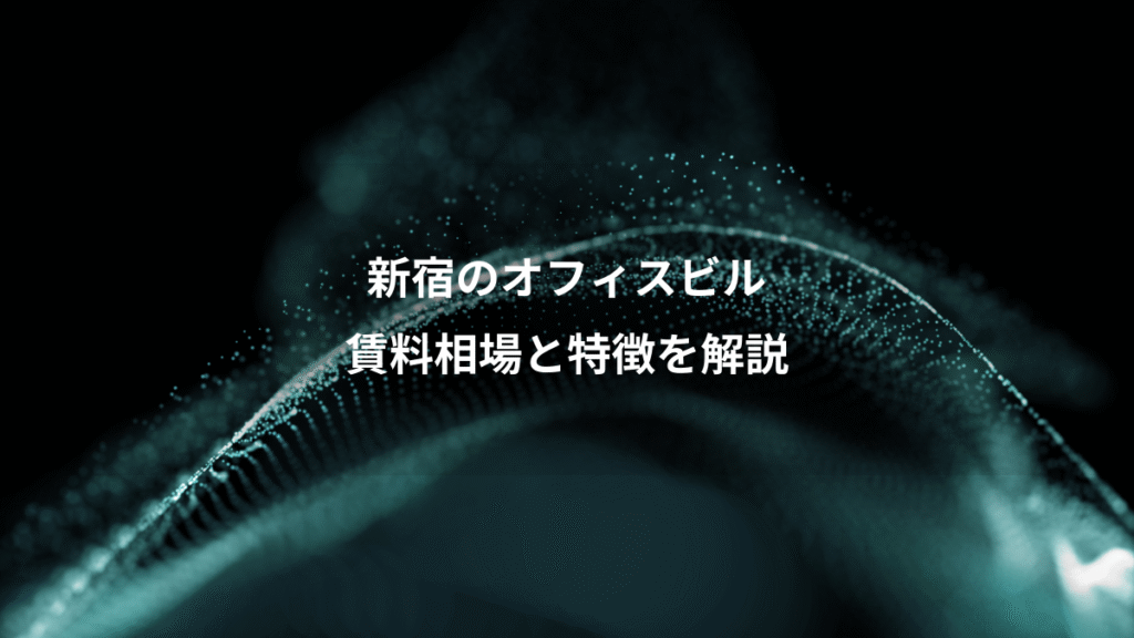 新宿のオフィスビル、賃料相場と特徴を解説