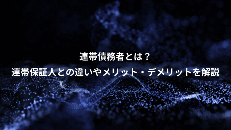 連帯債務者とは？、連帯保証人との違いやメリット・デメリットを解説