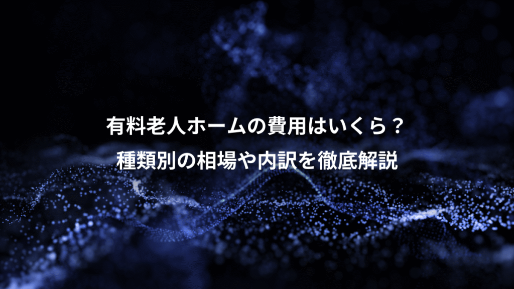 有料老人ホームの費用はいくら？、種類別の相場や内訳を徹底解説