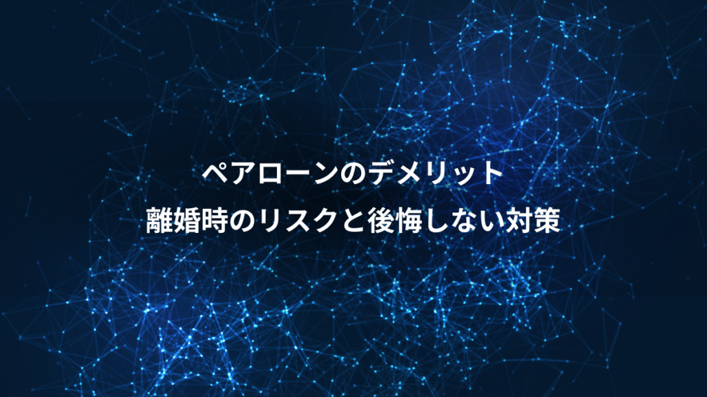 ペアローンのデメリット、離婚時のリスクと後悔しない対策