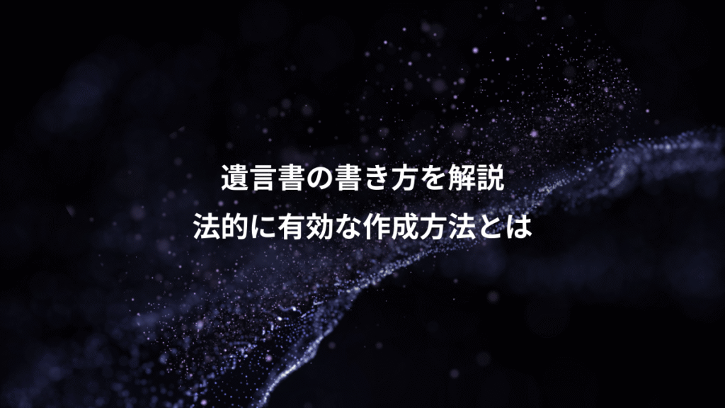 遺言書の書き方を解説、法的に有効な作成方法とは