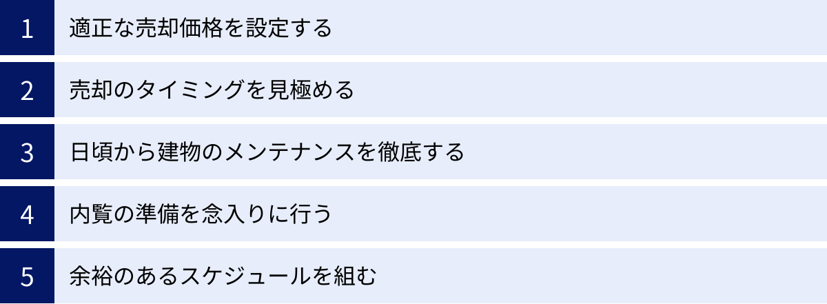 適正な売却価格を設定する、売却のタイミングを見極める、日頃から建物のメンテナンスを徹底する、内覧の準備を念入りに行う、余裕のあるスケジュールを組む
