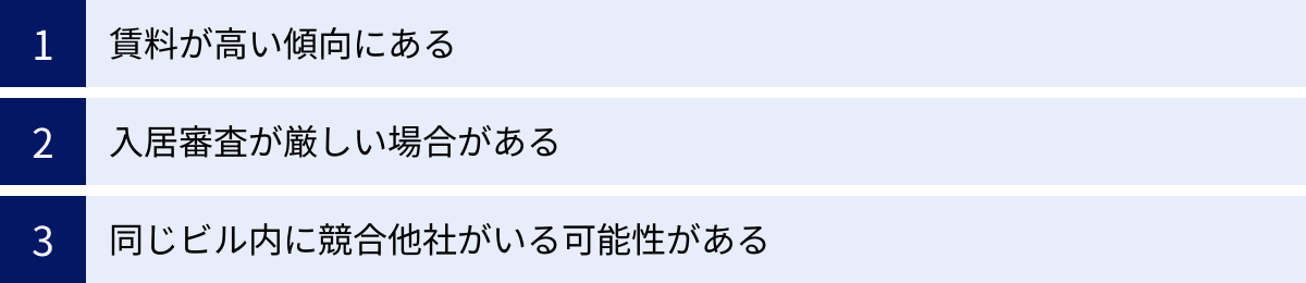 賃料が高い傾向にある、入居審査が厳しい場合がある、同じビル内に競合他社がいる可能性がある