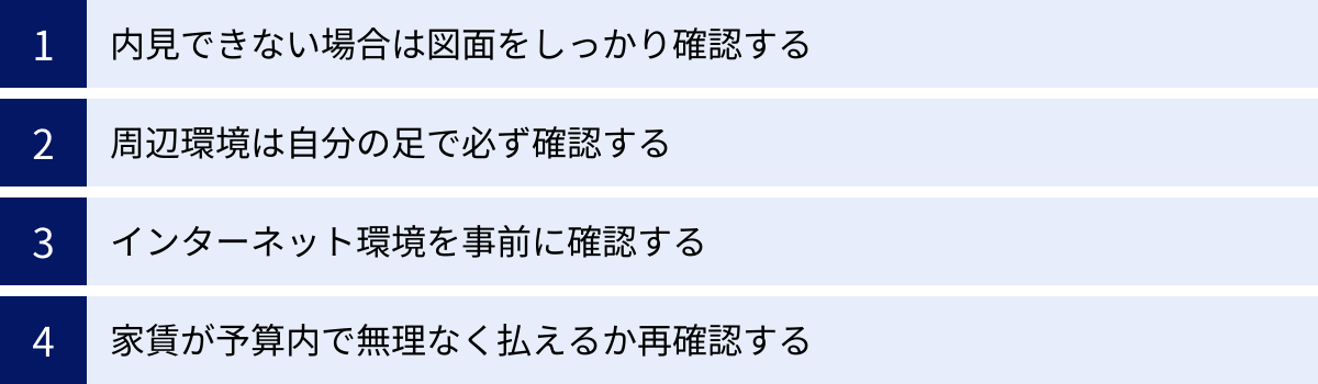 内見できない場合は図面をしっかり確認する、周辺環境は自分の足で必ず確認する、インターネット環境を事前に確認する、家賃が予算内で無理なく払えるか再確認する