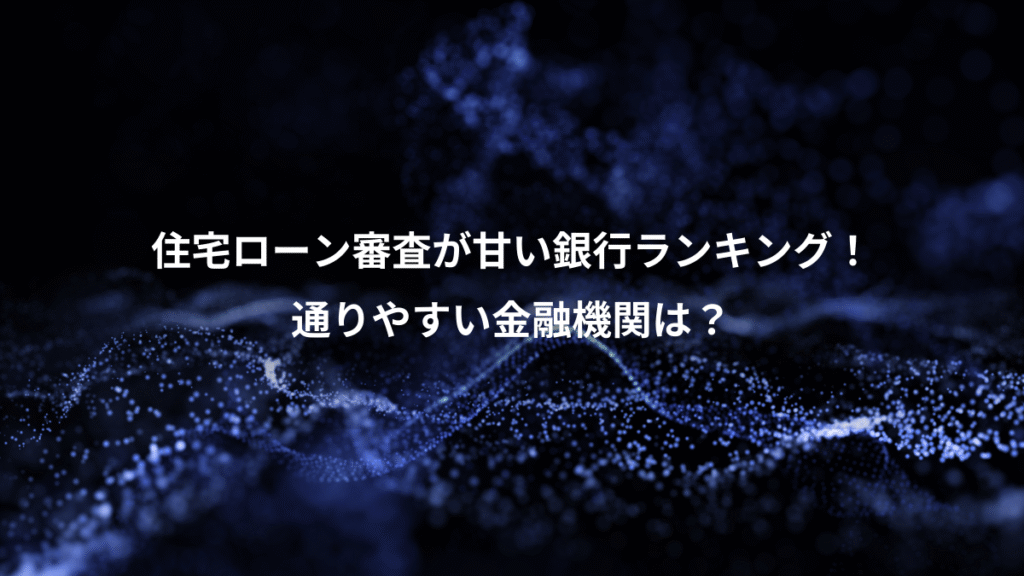 住宅ローン審査が甘い銀行ランキング！、通りやすい金融機関は？